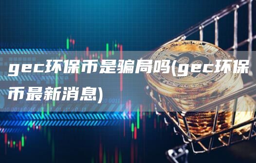 gc环保币是骗局吗 - gc环保币最新消息